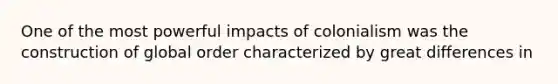 One of the most powerful impacts of colonialism was the construction of global order characterized by great differences in