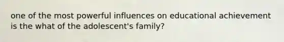 one of the most powerful influences on educational achievement is the what of the adolescent's family?