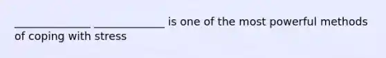 ______________ _____________ is one of the most powerful methods of coping with stress