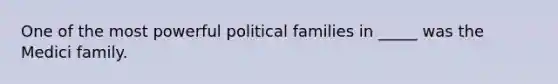 One of the most powerful political families in _____ was the Medici family.