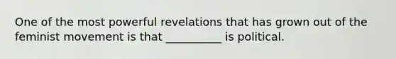 One of the most powerful revelations that has grown out of the feminist movement is that __________ is political.