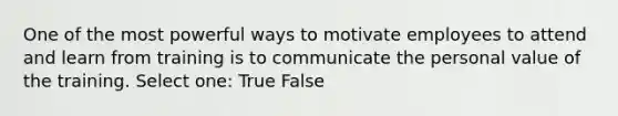 One of the most powerful ways to motivate employees to attend and learn from training is to communicate the personal value of the training. Select one: True False