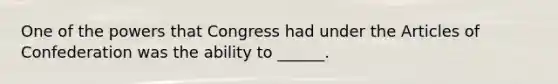 One of the powers that Congress had under the Articles of Confederation was the ability to ______.