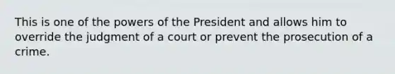 This is one of the powers of the President and allows him to override the judgment of a court or prevent the prosecution of a crime.