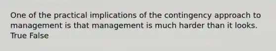 One of the practical implications of the contingency approach to management is that management is much harder than it looks. True False