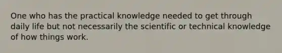 One who has the practical knowledge needed to get through daily life but not necessarily the scientific or technical knowledge of how things work.