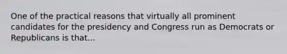 One of the practical reasons that virtually all prominent candidates for the presidency and Congress run as Democrats or Republicans is that...