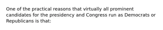 One of the practical reasons that virtually all prominent candidates for the presidency and Congress run as Democrats or Republicans is that: