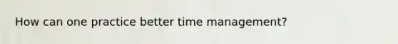 How can one practice better time management?