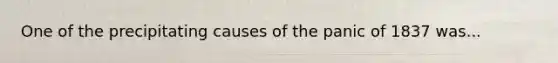 One of the precipitating causes of the panic of 1837 was...