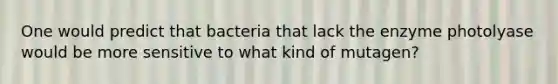 One would predict that bacteria that lack the enzyme photolyase would be more sensitive to what kind of mutagen?