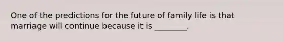 One of the predictions for the future of family life is that marriage will continue because it is ________.