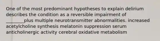 One of the most predominant hypotheses to explain delirium describes the condition as a reversible impairment of ________plus multiple neurotransmitter abnormalities. increased acetylcholine synthesis melatonin suppression serum anticholinergic activity cerebral oxidative metabolism