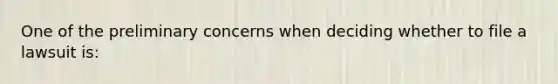 One of the preliminary concerns when deciding whether to file a lawsuit is: