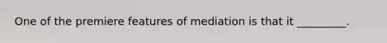 One of the premiere features of mediation is that it _________.