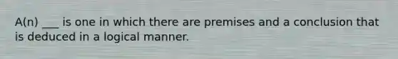 A(n) ___ is one in which there are premises and a conclusion that is deduced in a logical manner.
