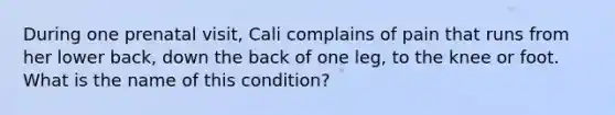 During one prenatal visit, Cali complains of pain that runs from her lower back, down the back of one leg, to the knee or foot. What is the name of this condition?