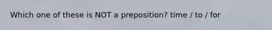 Which one of these is NOT a preposition? time / to / for