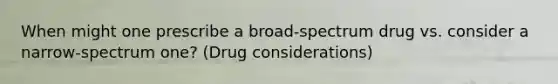 When might one prescribe a broad-spectrum drug vs. consider a narrow-spectrum one? (Drug considerations)