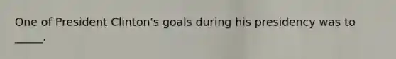 One of President Clinton's goals during his presidency was to _____.