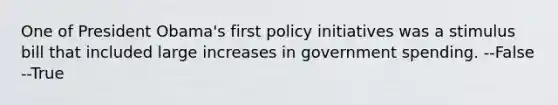 One of President Obama's first policy initiatives was a stimulus bill that included large increases in government spending. --False --True