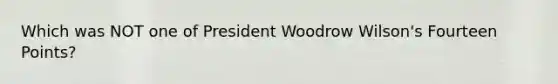 Which was NOT one of President Woodrow Wilson's Fourteen Points?