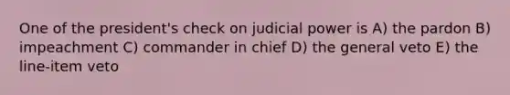 One of the president's check on judicial power is A) the pardon B) impeachment C) commander in chief D) the general veto E) the line-item veto