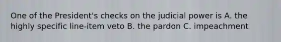 One of the President's checks on the judicial power is A. the highly specific line-item veto B. the pardon C. impeachment