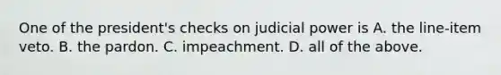 One of the president's checks on judicial power is A. the line-item veto. B. the pardon. C. impeachment. D. all of the above.