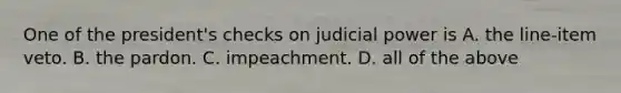 One of the president's checks on judicial power is A. the line-item veto. B. the pardon. C. impeachment. D. all of the above