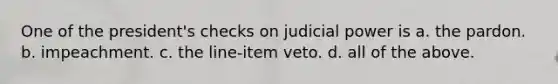 One of the president's checks on judicial power is a. the pardon. b. impeachment. c. the line-item veto. d. all of the above.