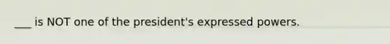 ___ is NOT one of the president's expressed powers.