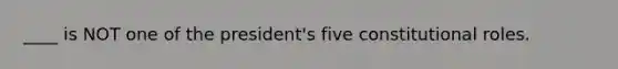 ____ is NOT one of the president's five constitutional roles.