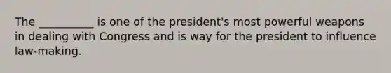 The __________ is one of the president's most powerful weapons in dealing with Congress and is way for the president to influence law-making.