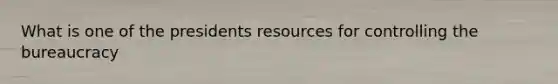 What is one of the presidents resources for controlling the bureaucracy