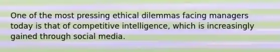 One of the most pressing ethical dilemmas facing managers today is that of competitive intelligence, which is increasingly gained through social media.