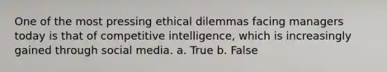 One of the most pressing ethical dilemmas facing managers today is that of competitive intelligence, which is increasingly gained through social media. a. True b. False