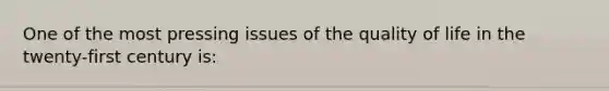 One of the most pressing issues of the quality of life in the twenty-first century is: