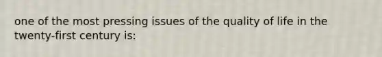 one of the most pressing issues of the quality of life in the twenty-first century is: