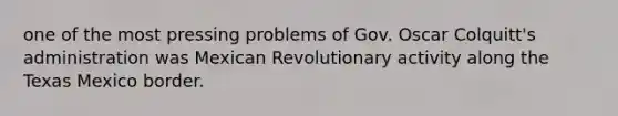 one of the most pressing problems of Gov. Oscar Colquitt's administration was Mexican Revolutionary activity along the Texas Mexico border.