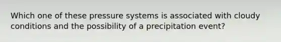 Which one of these pressure systems is associated with cloudy conditions and the possibility of a precipitation event?