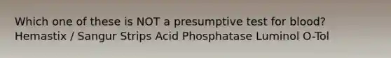 Which one of these is NOT a presumptive test for blood? Hemastix / Sangur Strips Acid Phosphatase Luminol O-Tol