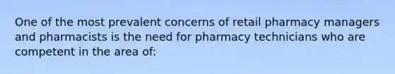 One of the most prevalent concerns of retail pharmacy managers and pharmacists is the need for pharmacy technicians who are competent in the area of: