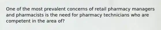 One of the most prevalent concerns of retail pharmacy managers and pharmacists is the need for pharmacy technicians who are competent in the area of?