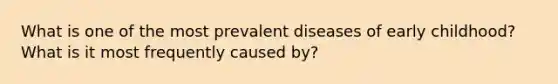 What is one of the most prevalent diseases of early childhood? What is it most frequently caused by?