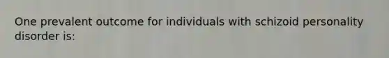 One prevalent outcome for individuals with schizoid personality disorder is: