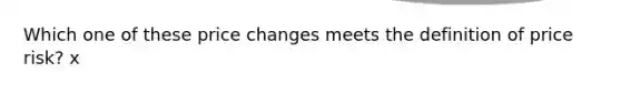 Which one of these price changes meets the definition of price risk? x