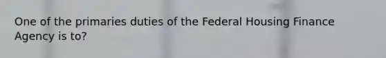 One of the primaries duties of the Federal Housing Finance Agency is to?