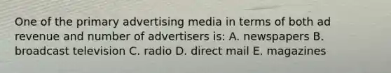 One of the primary advertising media in terms of both ad revenue and number of advertisers is: A. newspapers B. broadcast television C. radio D. direct mail E. magazines