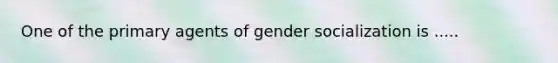 One of the primary agents of gender socialization is .....